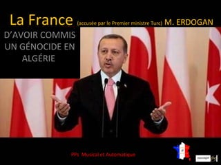 La France       (accusée par le Premier ministre Turc)   M. ERDOGAN
D’AVOIR COMMIS
UN GÉNOCIDE EN
    ALGÉRIE




             PPs Musical et Automatique
 