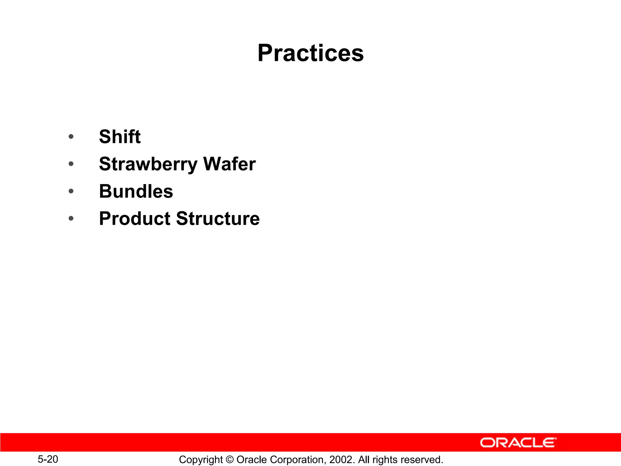 Practices


       •   Shift
       •   Strawberry Wafer
       •   Bundles
       •   Product Structure




5-20               Copyright © Oracle Corporation, 2002. All rights reserved.
 