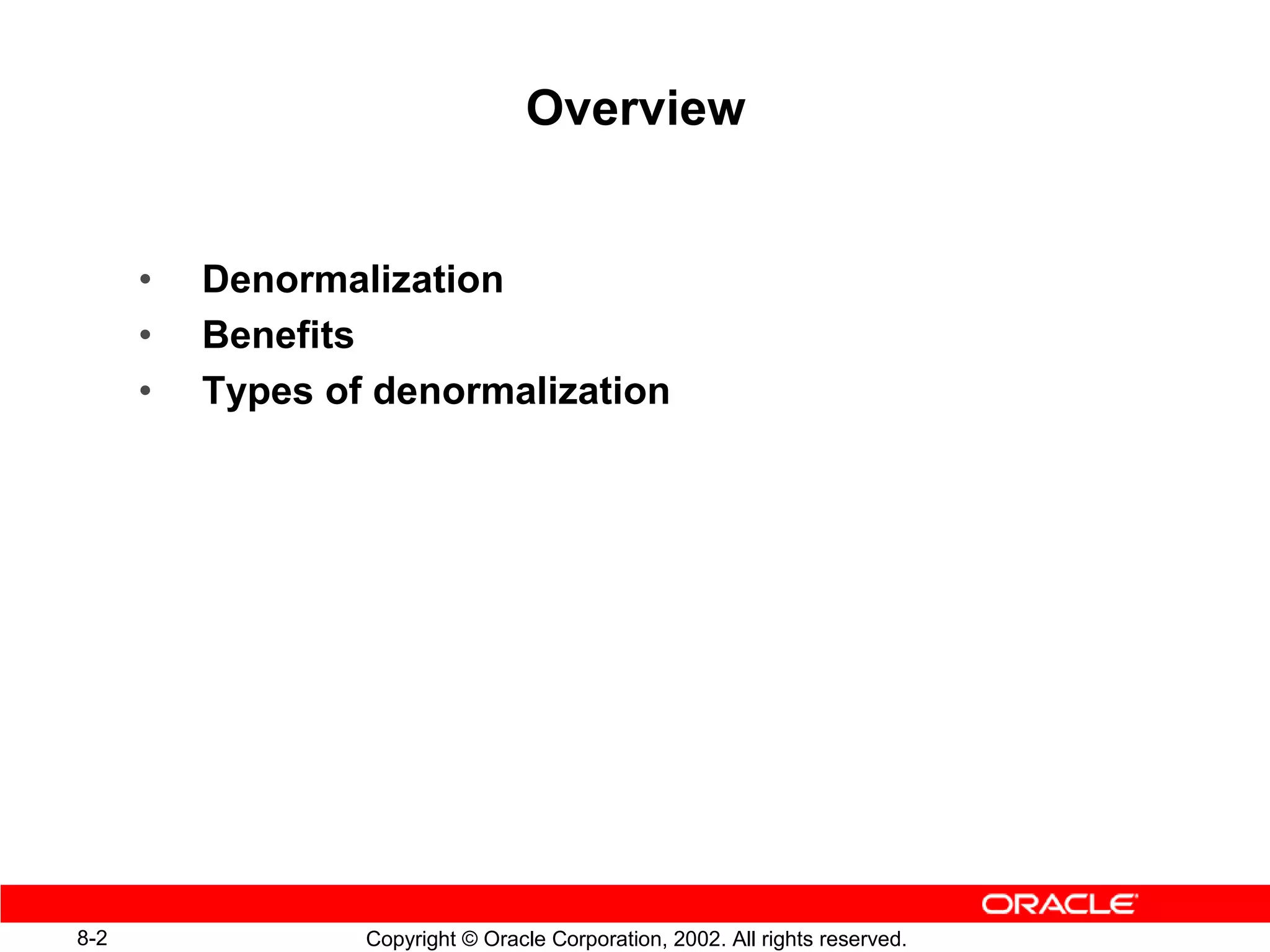 Overview


      •   Denormalization
      •   Benefits
      •   Types of denormalization




8-2               Copyright © Oracle Corporation, 2002. All rights reserved.
 