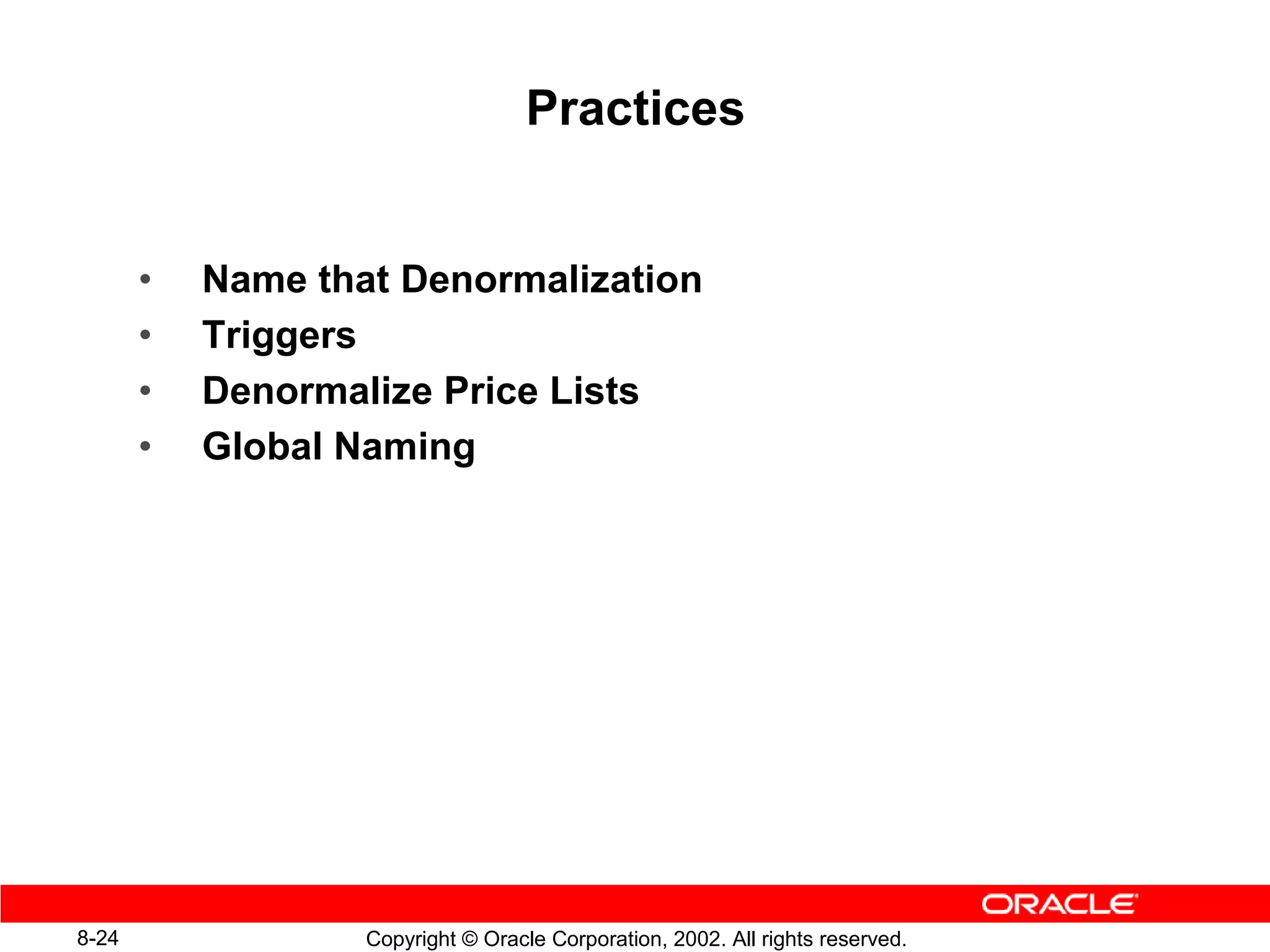 Practices


       •   Name that Denormalization
       •   Triggers
       •   Denormalize Price Lists
       •   Global Naming




8-24               Copyright © Oracle Corporation, 2002. All rights reserved.
 