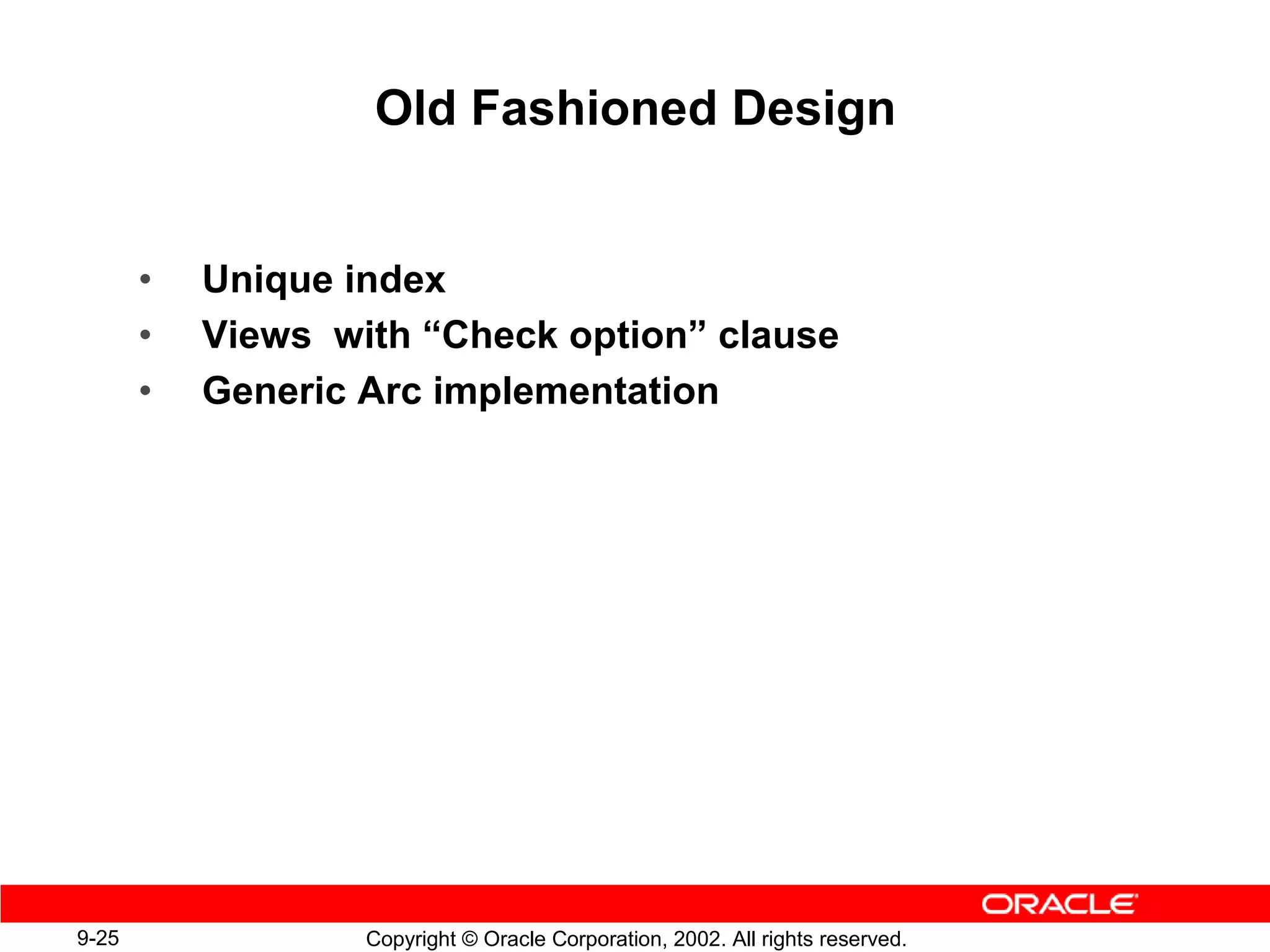 Old Fashioned Design


       •   Unique index
       •   Views with “Check option” clause
       •   Generic Arc implementation




9-25               Copyright © Oracle Corporation, 2002. All rights reserved.
 