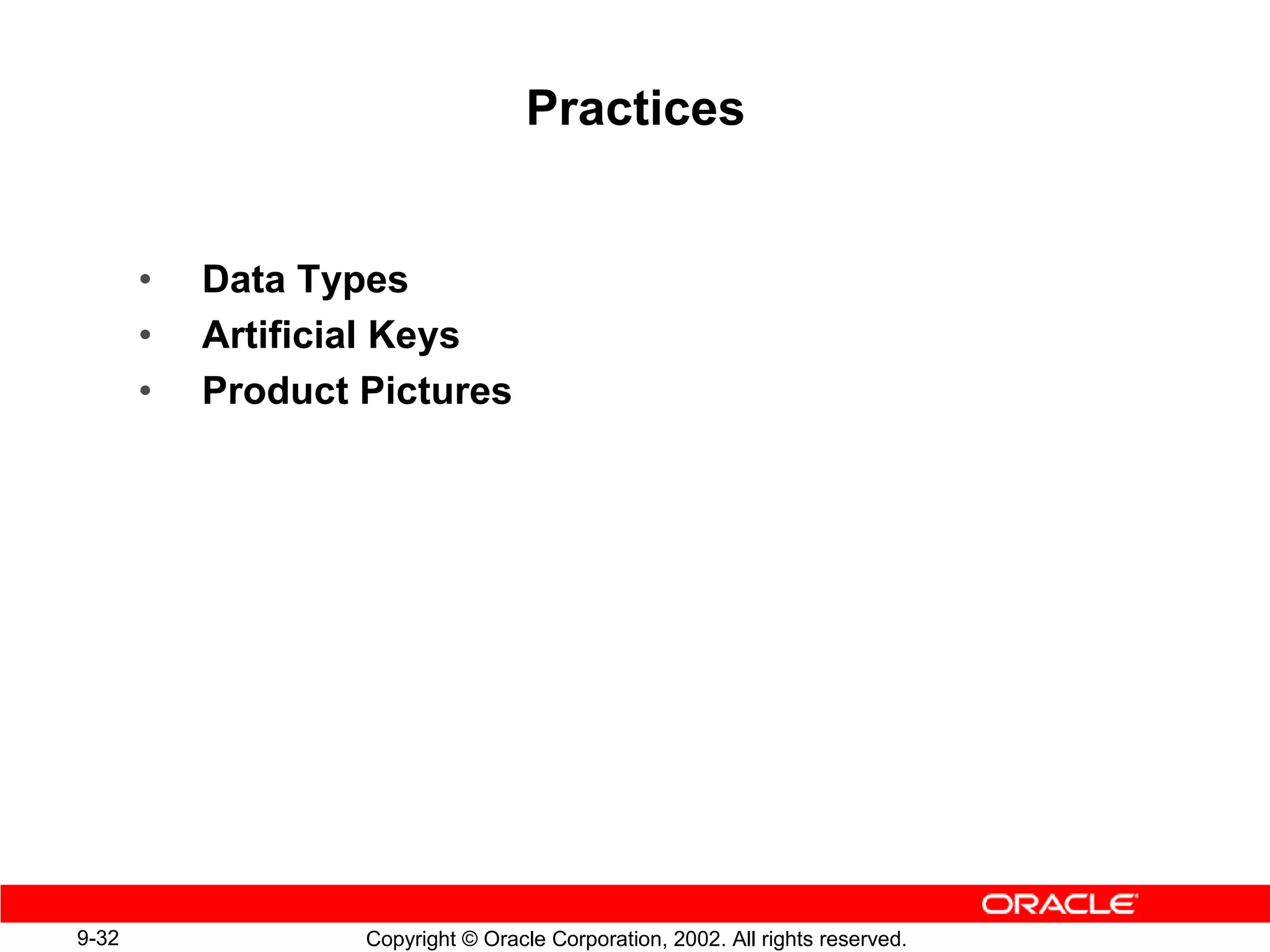 Practices


       •   Data Types
       •   Artificial Keys
       •   Product Pictures




9-32               Copyright © Oracle Corporation, 2002. All rights reserved.
 