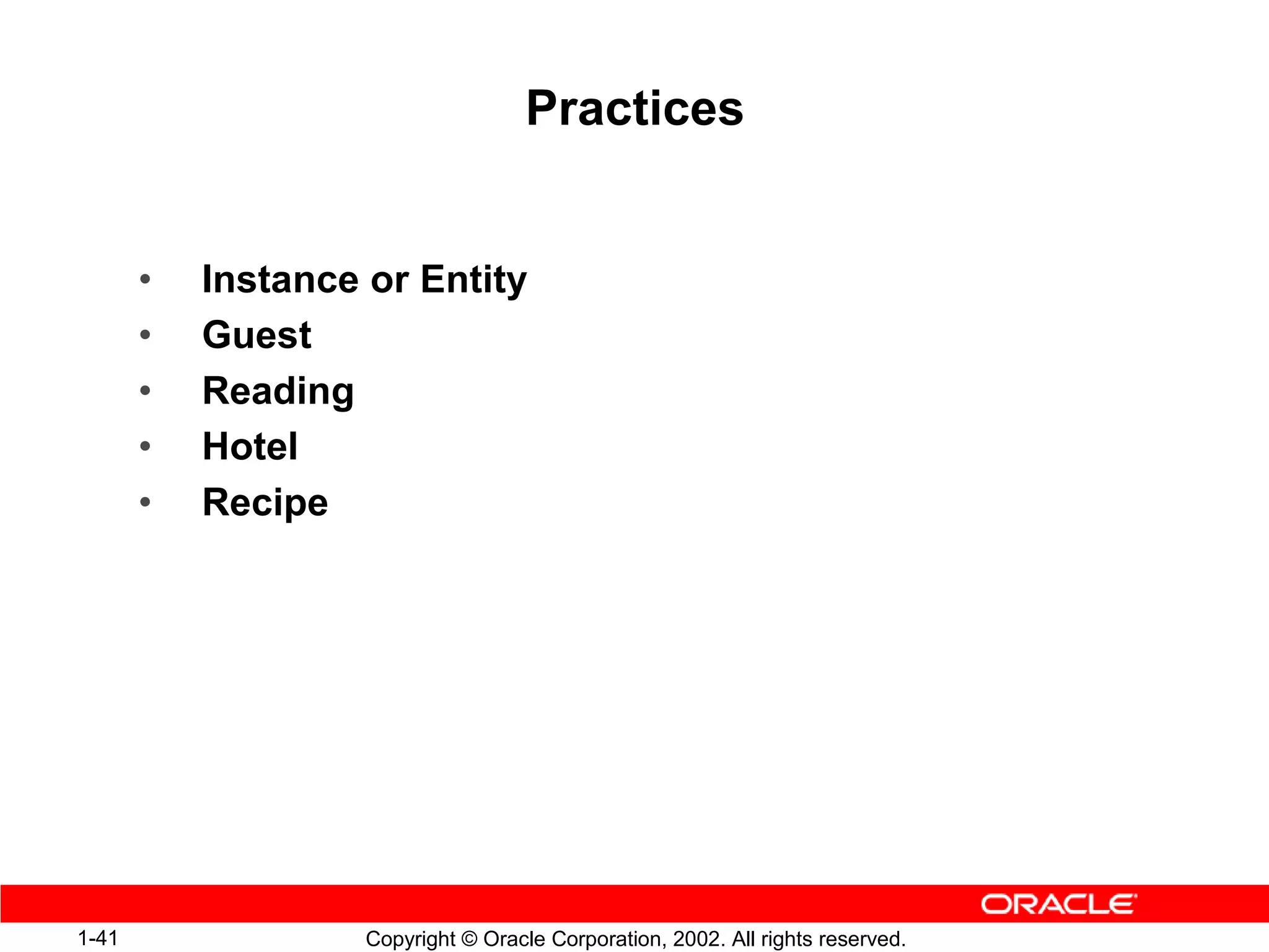 Practices


       •   Instance or Entity
       •   Guest
       •   Reading
       •   Hotel
       •   Recipe




1-41                Copyright © Oracle Corporation, 2002. All rights reserved.
 