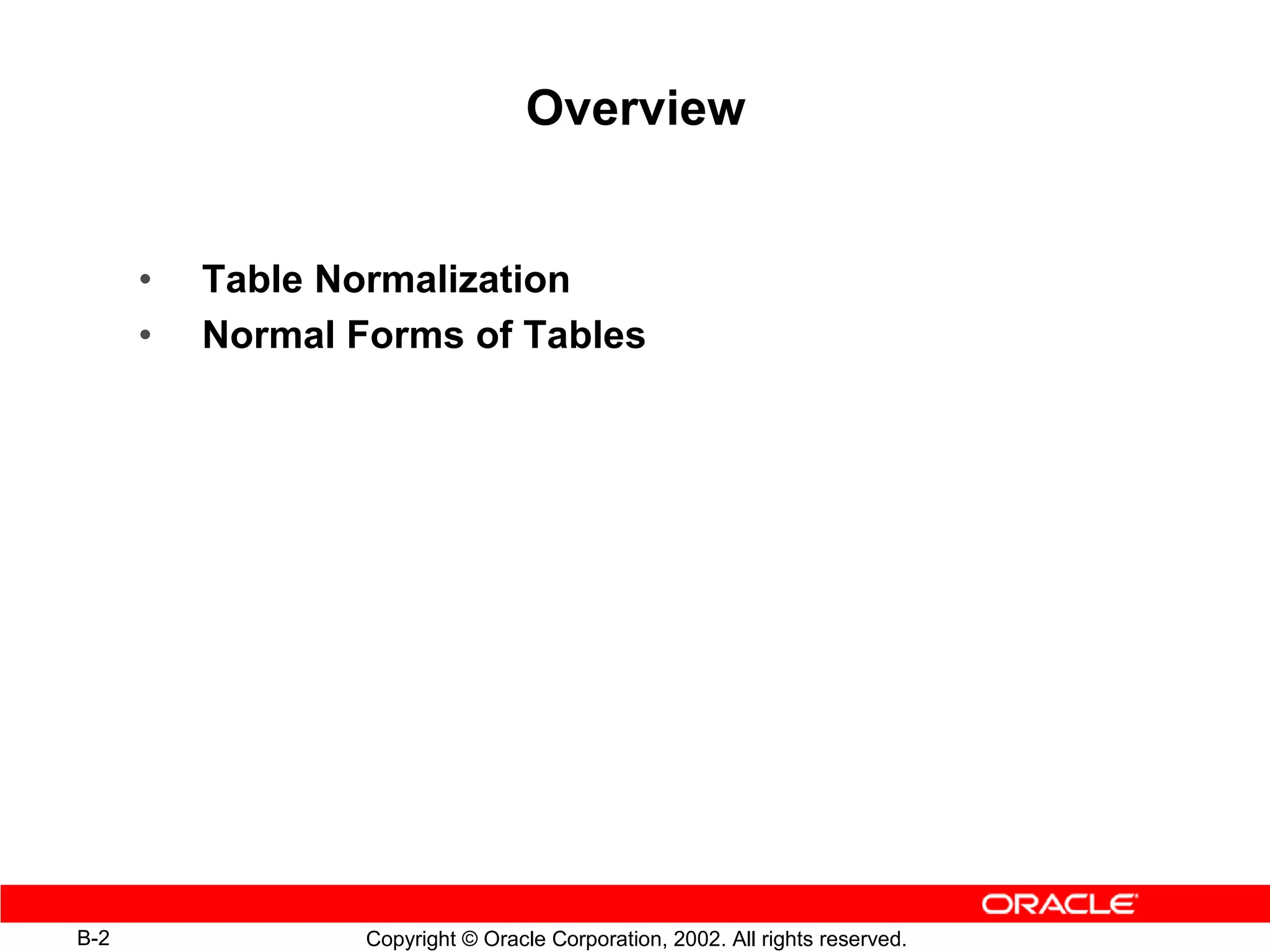 Overview


      •   Table Normalization
      •   Normal Forms of Tables




B-2               Copyright © Oracle Corporation, 2002. All rights reserved.
 