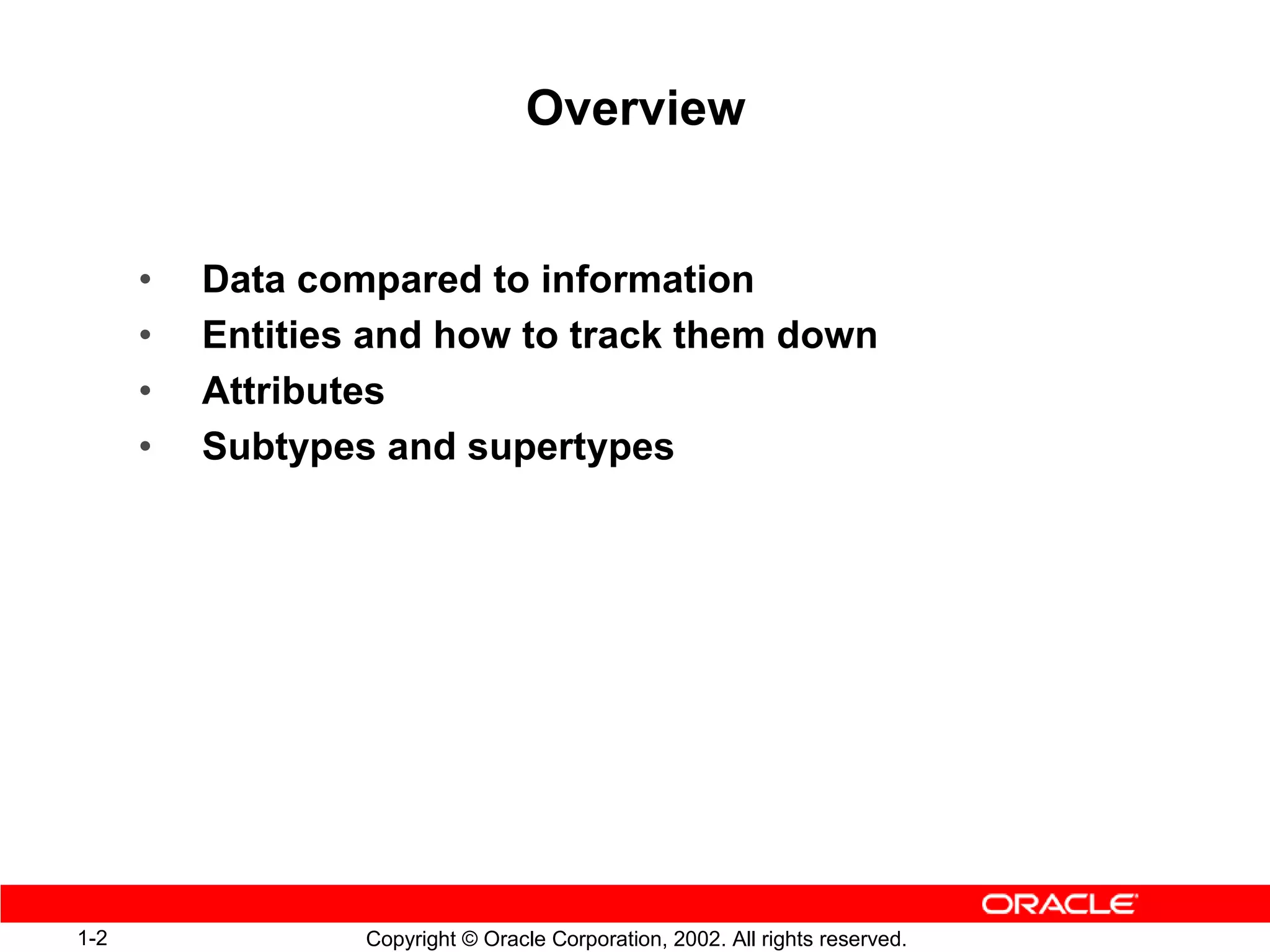 Overview


      •   Data compared to information
      •   Entities and how to track them down
      •   Attributes
      •   Subtypes and supertypes




1-2               Copyright © Oracle Corporation, 2002. All rights reserved.
 