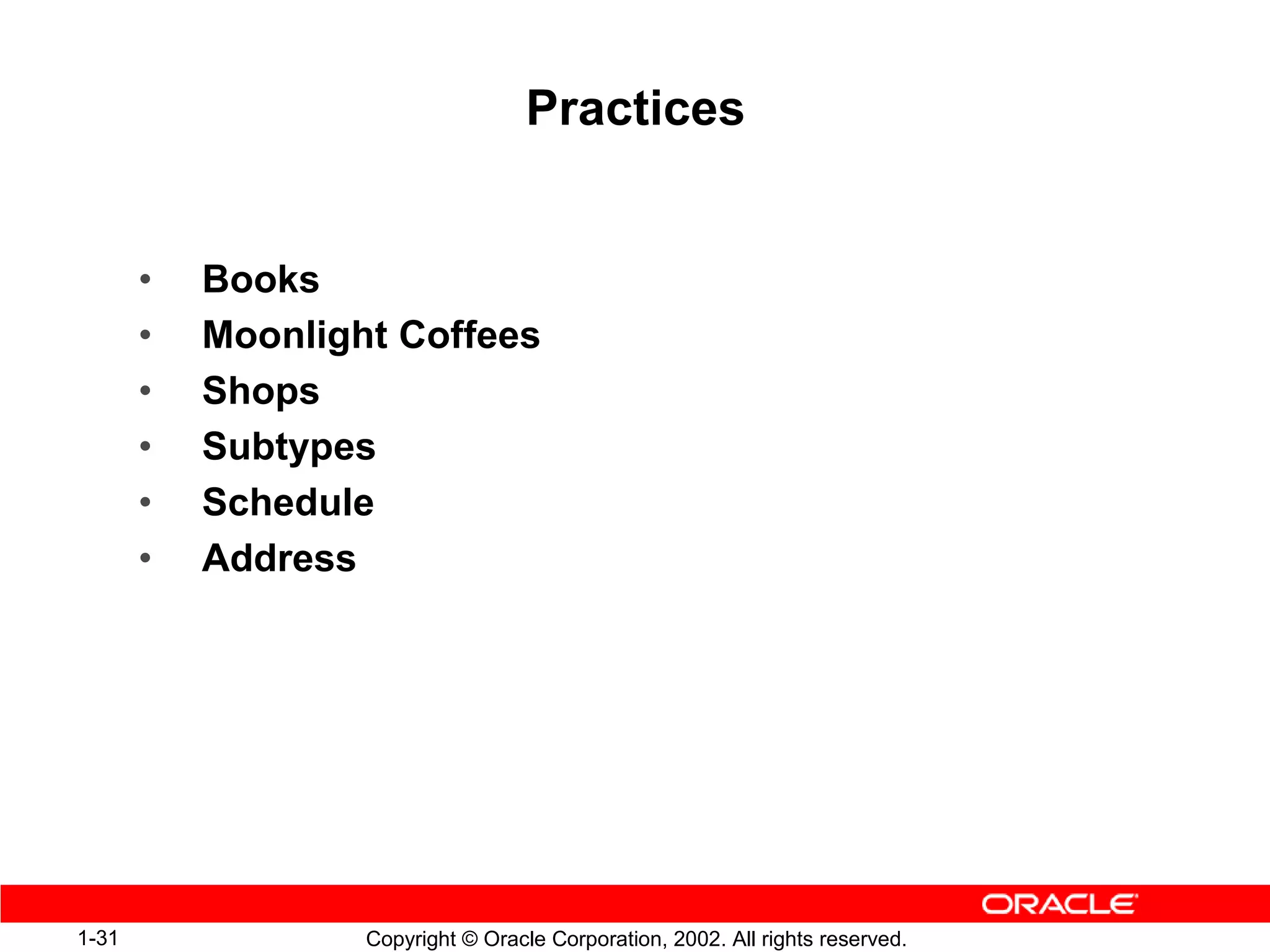 Practices


       •   Books
       •   Moonlight Coffees
       •   Shops
       •   Subtypes
       •   Schedule
       •   Address




1-31               Copyright © Oracle Corporation, 2002. All rights reserved.
 