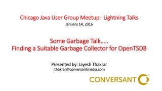 Chicago Java User Group Meetup: Lightning Talks
January 14, 2016
Some Garbage Talk…..
Finding a Suitable Garbage Collector for OpenTSDB
Presented by: Jayesh Thakrar
jthakrar@conversantmedia.com
 
