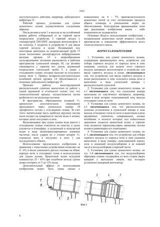 28481
4
поступательного действия, например, дебалансного
вибратора 15.
Рабочий процесс установки для сушки
цементного шлама осуществляется следующим
образом.
После розжига печи 1 и выхода ее на устойчивый
режим работы отбираемый от ее горячей части
посредством устройства 3 горячий воздух с
температурой 250-350ºС напорным вентилятором 4
на газоходу 5 подается в устройство 6 для ввода
горячей воздуха в шлам. Подаваемый под
некоторым давлением по шламподающей трубе 13
шлам интенсивно диспергируется вибрирующими
витками пружин 14 и веерообразными
пульсирующими потоками распыляется в рабочем
пространстве сушильной камеры 10, где активно
смешивается с горячим воз духом, вдуваемый
посредством газоходной трубы 5, а также с
отходящими газами, которые выходят из холодного
конца печи 1. Привод возвратно-поступательных
колебаний витков пружин 14 обеспечивается с
помощью дебалансного вибратора 15.
Принцип работы многопружинной
распылительной сушилки аналогичен ее работе с
одной пружиной и отличается только тем, что
технологический процесс осуществляется путем
разбития его на несколько потоков.
В пространстве, образованном шторкой 11,
происходит дополнительное смешивание
проходящего через сушильную камеру 10
трехфазного потока с отходящими газами. За счет
этого значительная часть наиболее крупных частиц
пыли оседает на поверхности частиц воды и шлама,
которые далее поступают в печь.
Выделяющаяся при сушке шлама вода вместе с
отходящими газами отводится на очистку и далее
удаляется в атмосферу, а осушенный и подогретый
шлам в виде мелкогранулированных влажных
частичек, после ударов их о стенки шторки 11,
ссыпается вниз и поступает в печь 1 для
последующего обжига.
Использование предлагаемого изобретения в
сравнении с известными устройствами позволяет на
4 - 6% и более уменьшить расход топлива на обжиг
корпуса печи и отходящих газов и используемым
для сушки шлама. Цементный шлам исходной
влажностью 33 - 45% при подобном методе сушки
может потерять от 5 до 12% воды.
Дополнительный эффект от использования
изобретения может быть также связан с
повышением на 4 - 7% производительности
цементных печей за счет оптимизации процесса
обжига клинкера и уменьшения затрат на
обеспыливание. Конструкция вращающейся печи
при реализации изобретения каким - либо
изменением не подвергается.
Основная область использования изобретения -
модернизация цементных печей мокрого способа
производства и повышение эффективности всего
технологического цикла.
ФОРМУЛА ИЗОБРЕТЕНИЯ
1. Установка для сушки цементного шлама,
содержащая вращающуюся печь, устройство для
отбора горячего воздуха от корпуса печи в зоне
спекания, газохода для подачи этого горячего
воздуха напорным вентилятором и устройство для
ввода горячего воздуха в шлам, отличающаяся
тем, что устройство для ввода горячего воздуха в
шлам расположено в зоне холодного конца печи и
выполнено в виде сушильной камеры с
распылительной сушилкой.
2. Установка для сушки цементного шлама, по
п.1 отличающаяся тем, что сушильная камера
выполнена из эластичного материала, например,
ткани в виде шторки, охватывающей зону выхода
отходящих газов из печи.
3. Установка для сушки цементного шлама, по
п.1 отличающаяся тем, что распылительная
сушилка установлена в сушильной камере в зоне
выхода отходящих газов из печи и выполнена в виде
пружинных элементов, совершающих осевые
колебания, в полости которых под избыточным
давлением подается цементный шлам, а горячие
газы подаются перпендикулярно движению потока
шлама и равномерно его охватывают.
4. Установка для сушки цементного шлама, по
п. 1, отличающаяся тем, что устройство для отбора
горячего воздуха от корпуса печи в зоне спекания
выполнено в виде камеры, охватывающей корпус
печи и имеющей воздухозаборник в ее нижней
части и воздухосборник в верхней части.
5. Установка для сушки цементного шлама, по
п.п. 1,4 отличающаяся тем, что воздухосборник
образован плавно сходящейся со всех сторон вверх
камерой с выходным люком, над которым
установлен напорный вентилятор.
 