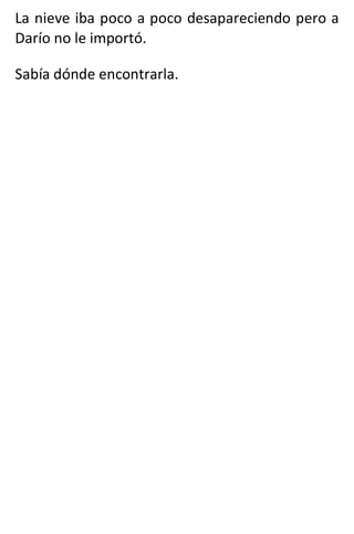 La nieve iba poco a poco desapareciendo pero a
Darío no le importó.
Sabía dónde encontrarla.
 