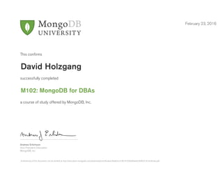 Andrew Erlichson
Vice President, Education
MongoDB, Inc.
This conﬁrms
successfully completed
a course of study offered by MongoDB, Inc.
February 23, 2016
David Holzgang
M102: MongoDB for DBAs
Authenticity of this document can be verified at http://education.mongodb.com/downloads/certificates/3ba82ec419674735b9d0a4d236ff6d13/Certificate.pdf
 