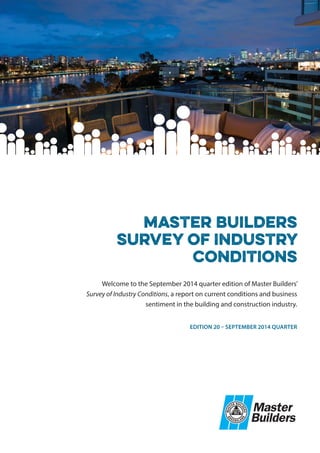 Welcome to the September 2014 quarter edition of Master Builders’
Survey of Industry Conditions, a report on current conditions and business
sentiment in the building and construction industry.
EDITION 20 – SEPTEMBER 2014 QUARTER
Master Builders
Survey of Industry
Conditions
 