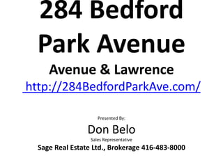 284 Bedford
 Park Avenue
     Avenue & Lawrence
http://284BedfordParkAve.com/

                     Presented By:

                 Don Belo
                  Sales Representative
  Sage Real Estate Ltd., Brokerage 416-483-8000
 