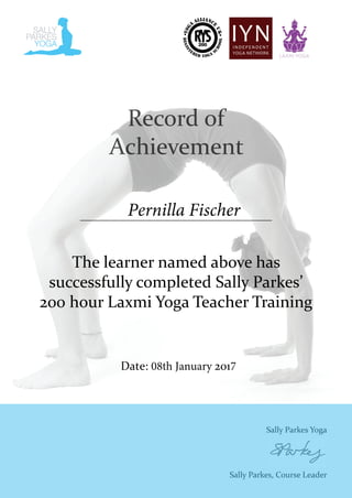 The learner named above has
successfully completed Sally Parkes’
200 hour Laxmi Yoga Teacher Training
Date: 08th January 2017
Pernilla Fischer
 