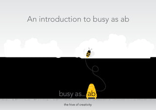 busy as... ab
the hive of creativity
An introduction to busy as ab
 