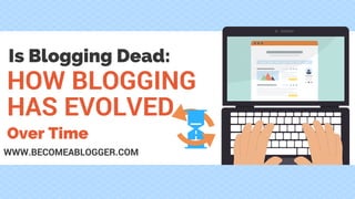 HOW BLOGGING
HAS EVOLVED
WWW.BECOMEABLOGGER.COM
Is Blogging Dead:
Over Time
 