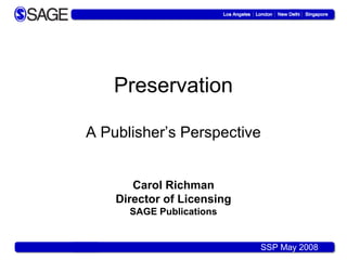 Preservation

A Publisher’s Perspective


       Carol Richman
    Director of Licensing
      SAGE Publications


                            SSP May 2008
 