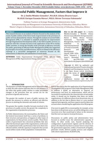 International Journal of Trend in Scientific Research and Development (IJTSRD)
Volume 5 Issue 1, November-December 2020 Available Online: www.ijtsrd.com e-ISSN: 2456 – 6470
@ IJTSRD | Unique Paper ID – IJTSRD38282 | Volume – 5 | Issue – 1 | November-December 2020 Page 1596
Successful Public Management, Factors that Improve it
Dr. J. Emilio Méndez-González1, M.A.R.H. Liliana Álvarez-Loya1,
M.A.R.H. Enrique Guzmán-Nieves1, M.B.A. Héctor Terrazas-Valenzuela2
1Fulltime Teachers in Strategic Management, Administrative Audit,
Entrepreneurship and Management in Autonomous University of Chihuahua, Chihuahua, México
2Master’s Degree in Business Administration, Autonomous University of Chihuahua, Chihuahua, México
ABSTRACT
This research focuses on an analysis of factors focused on the analysis of the
needs of public entities of the three levels of government in the provision of
public services demanded by citizens. Through the analysis of current Public
Management (PM), it is intended to establish proposals for improvement
through Organizational Development (OD), in the field of public services; to
generate with this concepts focused on the application of this OD in mainly
public activities, to merge the benefits of the principle of efficiency towards
the public, generating an Efficient Public Management (EPM) also supported
by principles of economy and effectiveness, which are linked to the efficiency
converge in a successful management of resources focused on the
achievement of objectives and satisfaction of social needs.
KEYWORDS: Public Organizational Development (PDO), Efficient Public
Management (EPM), Organizational Change, Governance
How to cite this paper: Dr. J. Emilio
Méndez-González | M.A.R.H. Liliana
Álvarez-Loya | M.A.R.H. Enrique Guzmán-
Nieves | M.B.A. Héctor Terrazas-
Valenzuela "Successful Public
Management, Factors that Improve it"
Published in
International Journal
of Trend in Scientific
Research and
Development
(ijtsrd), ISSN: 2456-
6470, Volume-5 |
Issue-1, December
2020, pp.1596-1602, URL:
www.ijtsrd.com/papers/ijtsrd38282.pdf
Copyright © 2022 by author(s) and
International Journal ofTrendinScientific
Research and Development Journal. This
is an Open Access article distributed
under the terms of
the Creative
Commons
Attribution License (CC BY 4.0)
(http://creativecommons.org/licenses/by/4.0)
I. INTRODUCTION
The dynamics of PublicManagementanditscloseinteraction
in daily life with citizens indicates that it is the pressure of
the latter that guides public entities to make permanent
changes in the processes that are carried out for the
provision of goods and services.
The greater the number of users of public services, the
greater the pressure to achieve an efficient and effective
process in meeting the demands and needs of citizens.
The greater the number of public Servants involved in the
provision of a public service, the greater the complexity in
the organization of production processes.
As Public Administration, the municipalities, the States and
the Central Government itself face a series of problems in
their structure and operation, as happens to other types of
organizations, be they private, social or public. These three
orders of government face structural problems that also
affect the functional aspect of the organizations,sothismust
be complemented with a performance that turns them into
efficient entities, with the capacity to respond to the current
social welfare needs of their population. It demands him.
It is for this reason that the application of an Organizational
Development (OD) program in the Public Management(PM)
is, without a doubt, an alternative to improve its
performance and favor its modernization, which will be
successful if considered for the characteristicsof eachpublic
entity. It should not be forgotten that these are public
organizations, of a different nature from the private ones, in
addition to the fact that in Mexico there is a very marked
regional heterogeneity, and these aspectsmust betakeninto
account when considering the applicationofan ODprogram.
If we were to apply OD in a municipality, for example, as has
been done in the private sector, we will be falling into a very
recurrent error that would lead to failure in the intention
that this tool can improve local performance.
Discussions on public policy and administration have
focused on another issue: the administrative capacity of
States. In other words, now, beyond analyzing the
configuration of government regimes and the division of
power, the objective has been to answer how to ensure that
the government apparatus, within a framework of legality,
generates results, delivers quality services and complies
with citizen expectations, OLACEFS [18].
IJTSRD38282
 