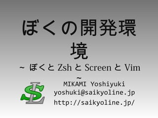 ぼくの開発環
境
～ ぼくと Zsh と Screen と Vim
～
MIKAMI Yoshiyuki
yoshuki@saikyoline.jp
http://saikyoline.jp/
 