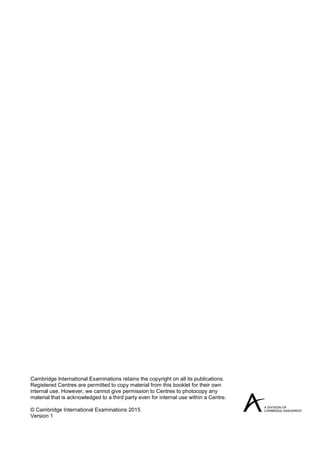 Cambridge International Examinations retains the copyright on all its publications.
Registered Centres are permitted to copy material from this booklet for their own
internal use. However, we cannot give permission to Centres to photocopy any
material that is acknowledged to a third party even for internal use within a Centre.
© Cambridge International Examinations 2015
Version 1
 