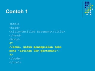 Contoh 1
<html>
<head>
<title>Untitled Document</title>
</head>
<body>
<?
//echo, untuk menampilkan teks
echo "Latihan PHP pertamaku";
?>
</body>
</html>
 