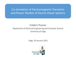 Co-simulation of Electromagnetic Transients
and Phasor Models of Electric Power Systems
Frédéric Plumier
Department of Electrical Engineering and Computer Science
University of Liège
Liège, 29 January 2015
 