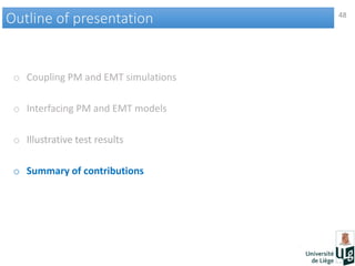 48
Outline of presentationOutline of presentation
o Coupling PM and EMT simulations
o Interfacing PM and EMT models
o Illustrative test results
o Summary of contributions
 