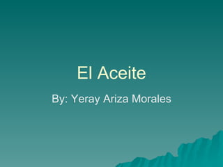 El Aceite By: Yeray Ariza Morales 