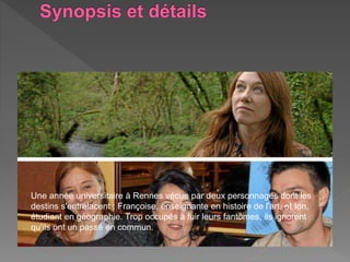 Une année universitaire à Rennes vécue par deux personnages dont les
destins s'entrelacent : Françoise, enseignante en histoire de l'art, et Ion,
étudiant en géographie. Trop occupés à fuir leurs fantômes, ils ignorent
qu'ils ont un passé en commun.
 