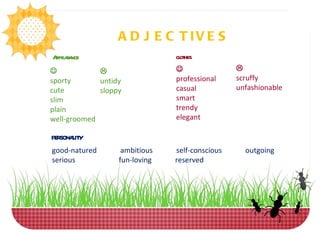 ADJECTIVES Appearance  sporty cute slim plain well-groomed  untidy sloppy clothes  professional casual smart trendy elegant  scruffy unfashionable PERSONALITY good-natured  ambitious  self-conscious  outgoing serious  fun-loving  reserved 