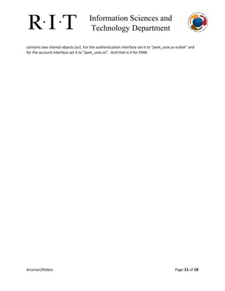 Information Sciences and 
Technology Department 
contains two shared objects (so). For the authentication interface set it to “​pam_unix.so nullok​” and
for the account interface set it to “​pam_unix.so​”. And that is it for PAM.
Arcoraci/Klebes Page 11​of 18
 