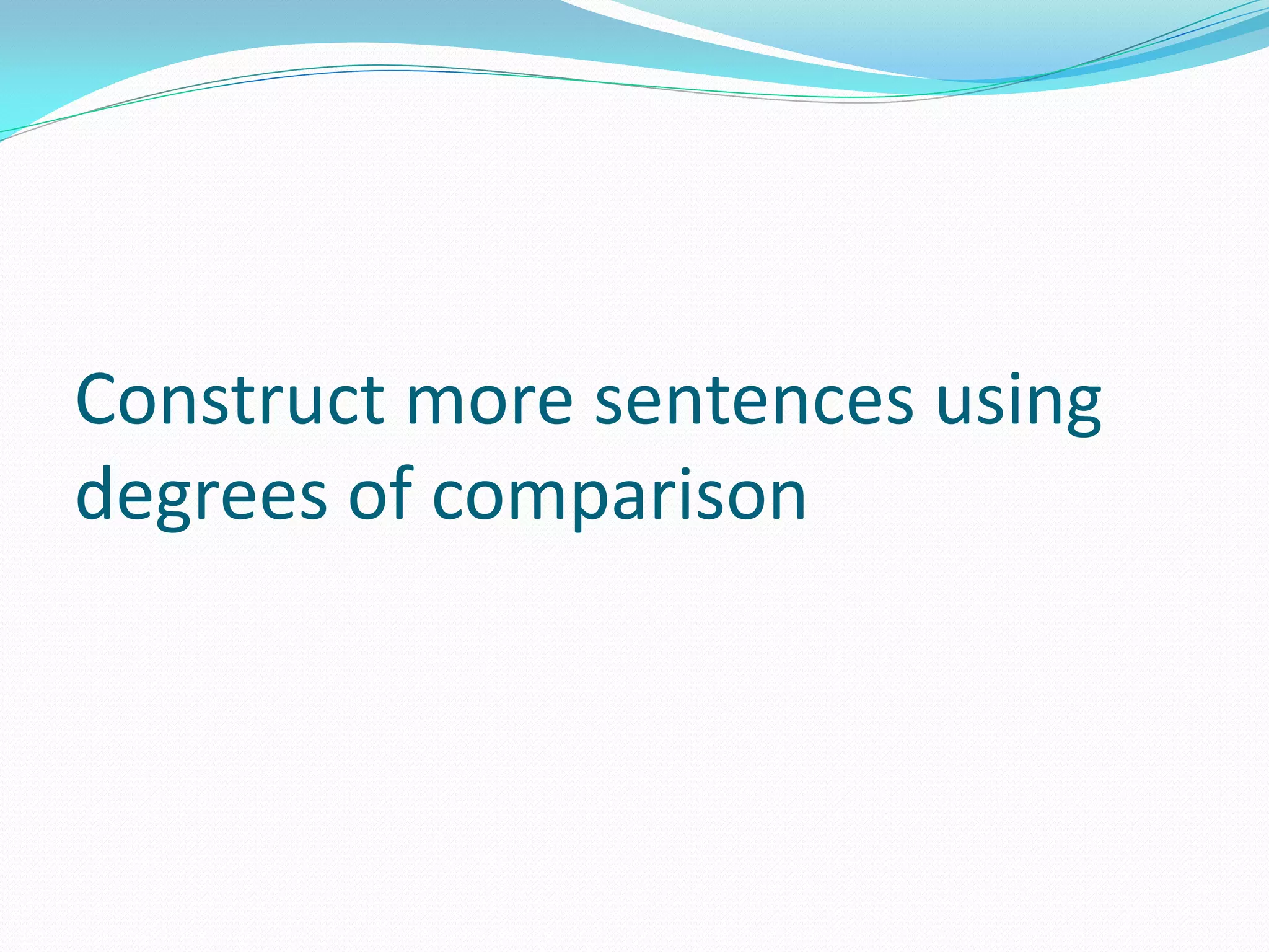 Construct more sentences using
degrees of comparison