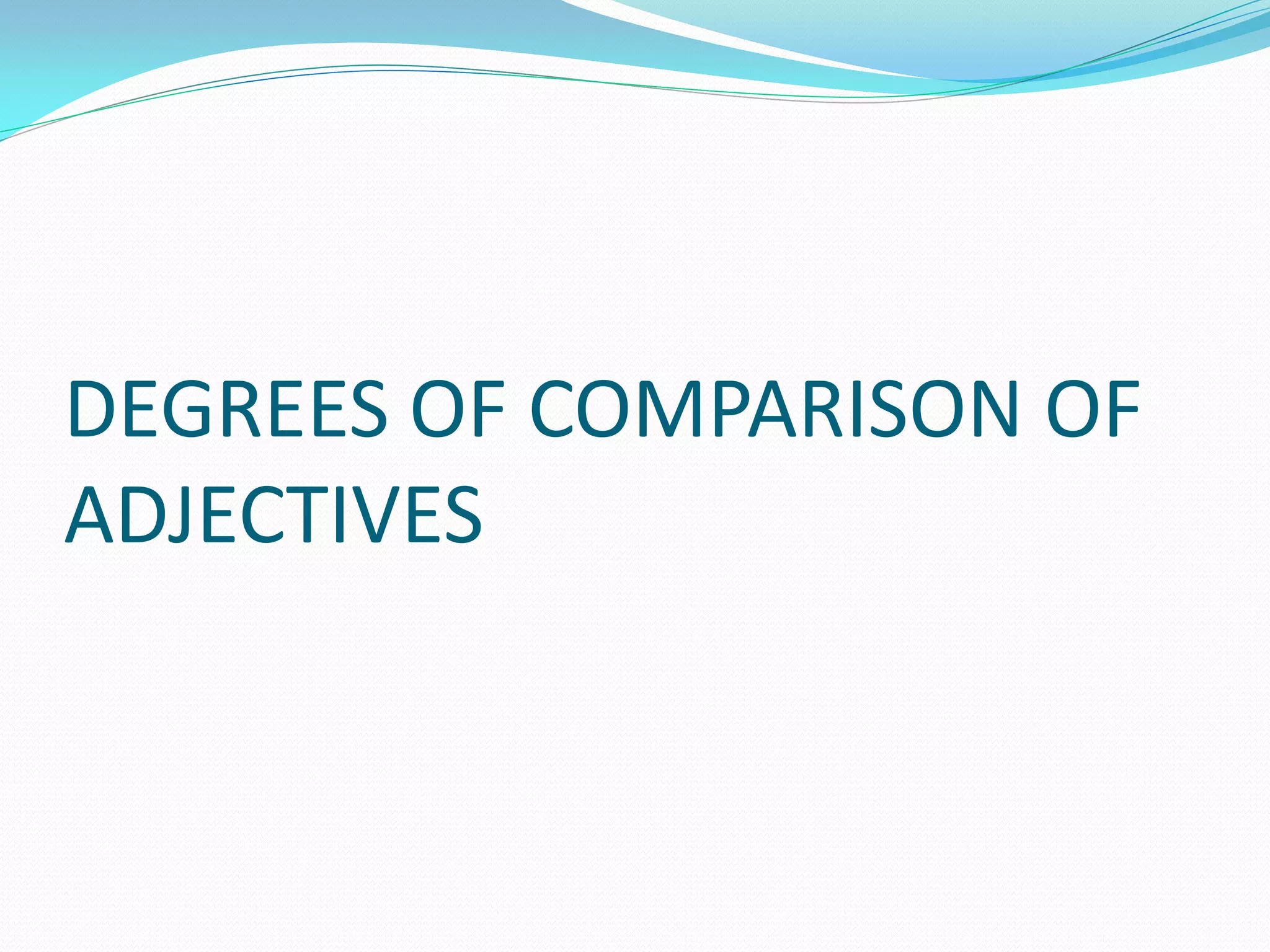 DEGREES OF COMPARISON OF
ADJECTIVES
