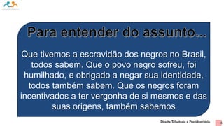 Que tivemos a escravidão dos negros no Brasil,
todos sabem. Que o povo negro sofreu, foi
humilhado, e obrigado a negar sua identidade,
todos também sabem. Que os negros foram
incentivados a ter vergonha de si mesmos e das
suas origens, também sabemos
4
 