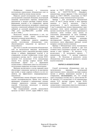 28566
2
Изобретение относится к технологии
изготовления строительных облицовочных плит из
сырьевых смесей на основе оксида магния.
Известен способ изготовления плит и панелей
для внутренней и внешней облицовки, включающий
смешение магнезитового порошка, минерального
наполнителя и водного раствора хлорида магния,
формования изделий и их отверждение, причем
минеральный наполнитель активируют совместным
помолом с химической добавкой и/или минеральной
добавкой до удельной поверхности частиц 1000-
3500 см2
/г (пат.РФ2121987, кл.С04В 28/30,
оп.20.11.1998г.).
Недостатки способа заключаются в том, что
изготовленные плиты имеют недостаточную
прочность и низкую водостойкость.
Задачей изобретения является разработка
способа изготовления облицовочных плит,
обеспечивающего повышение их прочности и
водостойкости.
Для этого в способе изготовления облицовочных
плит на магнезальном вяжущем, включающем
приготовление смеси с введением раствора хлорида
магния и добавок, формование изделий и их
отверждение, согласно изобретению готовят смесь
следующего состава, мас.% : оксид магния 30-45,
магнезит 5-15, волластонит 11-16, камышитовые
опилки 9-12, раствор хлорида магния 20-24,
вспученный перлит 6-7, а формование
осуществляют с нанесением смеси на стеклоткань и
последующем покрытием заготовки стеклотканью.
Введение волластонита в состав сырьевой смеси
обеспечивает повышение прочности на растяжение
при изгибе, а также ударную стойкость за счет его
свойств, как эффективного микроармирующего
наполнителя.
Камышитовые опилки обладают малым весом и
плохой теплопроводностью. Кроме того, наличие
кремниевых отложений в камышитовых опилках
снижают вероятность гниения строительных
изделий. Стеклоткань используют в качестве
упрочняющего материала.
При осуществлении способа использовали
магнезит по ГОСТ 1216-87, марки ПМК-75, оксид
магния по ГОСТ 22974.5-96, раствор хлорида
магния по ГОСТ7759-73Е511 (бишофит),
камышитовые опилки фракции 1-3мм, вспученный
перлит по ГОСТ 10832-91, стеклоткань по ГОСТ
1917902001, а также тонкомолотый волластонит.
Пример 1. Для изготовления облицовочной
плиты 45 мас.% оксида магния в виде порошка
смешали с 5мас.% магнезита, 11мас.%
волластонита, 6 мас.% вспученного перлита,
9 мас.% камышитовых опилок (пропущенных через
мельницу), затем залили раствором хлористого
магния в количестве 24 мас.%. Смесь перемешали в
смесителе, затем готовую смесь залили на
стеклоткань, размещаемую на ленте конвейера,
сверху накрыли также листом стеклоткани и
пропустили через нагретые цилиндры
листопрокатной машины. При отверждении
полученного листа образовался прочный, легкий
материал с низким водопоглощением.
Пример 2. Облицовочные плиты изготавливали
по технологии, указанной в примере 1, при этом
готовили смесь следующего состава, мас.%: оксида
магния в виде порошка - 30, магнезита - 15,
волластонита - 16, вспученного перлита - 7
камышитовых опилок - 12, раствор хлористого
магния - 20. Получены в результате легкие
облицовочные плиты высокой прочности с низким
водопоглощением.
ФОРМУЛА ИЗОБРЕТЕНИЯ
Способ изготовления облицовочных плит на
магнезиальном вяжущем, включающий
приготовление смеси с введением раствора хлорида
магния и добавок, формование изделий и их
отверждение, отличающийся тем, что готовят
смесь следующего состава, мас.% : оксид магния 30-
45, магнезит 5-15, волластонит 11-16, камышитовые
опилки 9-12, раствор хлорида магния 20-24,
вспученный перлит 6-7, а формование
осуществляют с нанесением смеси на стеклоткань и
последующим покрытием стеклотканью.
Верстка Ж. Жомартбек
Корректор Е. Барч
 