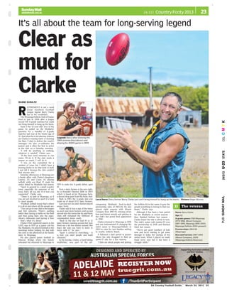 SA Country Football Guide, March 24, 2013 23
PUB:SUNDAYMAIL24/3/13U-23STATECOL:CMYK
+
+
+
+
24.3.13 Country Footy 2013 23
It’s all about the team for long-serving legend
Local hero: Dairy farmer Barry Clarke just can’t bring himself to hang up the boots. Picture: Roger Wyman
Clear as
mud for
ClarkeDUANE SCHULTZ
Legend: Barry after winning the
1984 premiership (above) and
playing his 400th game in 1999
R
ETIREMENT is not a word
Great Southern Football
League legend Barry Clarke
has in his vocabulary.
The Myponga/Sellicks Hall of Famer
tried to quit in 2006 after a league
record 558 A-grade matches but could
not bring himself to hang up the boots.
Such is the 52-year-old’s love of the
game, he pulled on the Mudlarks’
guernsey for a handful of B-grade
matches last year at the tender age of
52. And when he is not playing, chances
are Clarke is running water or donning
the fluro T-shirt to deliver the coach’s
messages. He also co-ordinates the
juniors and is often the first to arrive
at the club on a Saturday morning.
‘‘I will do anything or nothing,
whatever is needed,’’ Clarke says.
‘‘If the boys need someone to run
water, I’ll do it. If the club needs a
runner or coach, I will do it.
‘‘I was on the committee for a
number of years but I didn’t have a
burning desire to do that kind of stuff.
I just did it because the club couldn’t
find anyone else.’’
Saturday afternoons at Myponga are
a family affair, with Clarke’s daughters
Lauren, 20, and Casey, 14, playing
netball, while son Brad, 17, made his
senior debut for Mudlarks last season.
‘‘Sport in general in a small country
town, especially for someone of my
(era), that’s all you did. It is how you
connected,’’ Clarke says.
‘‘There is no pub in Myponga, so if
you are not involved in sport it is hard
to meet people.
‘‘Football, netball, tennis that’s where
it is all at and where all the people are.
‘‘You can go to any club in the league
and feel welcome. There’s nothing
better than having a battle on the field
and then going back into the oppo-
sition’s clubrooms and having a beer
– that’s what it’s about.’’
Clarke’s first registered match in the
GSFL was in 1970 as a junior colt for
the Mudlarks. He played football in the
mornings before helping his dad milk
the cows in the afternoon at the family
dairy in Myponga.
He also played junior football in
Murray Bridge when the family
relocated but returned to Myponga in
1979 to make his A-grade debut, aged
18.
Now a dairy farmer in his own right,
he co-founded Fleurieu Milk in 2003
which is based at his Myponga farm,
a decent drop punt from the footy club.
Back in 1983, the A-grade side was
made up of about 10-12 dairy farmers.
Last year not one dairy farmer played
senior footy.
Clarke said it was a sign of the times
as more and more farmers sold up and
moved into the towns but he said footy
clubs still remained the lifeblood of
communities down south.
‘‘Back in the day we had 10 or 12
dairy farmers running around but now
there are a lot less dairies around. But
that’s life and you have to learn to
move with it,’’ he says.
‘‘Sport is central to everything – it
is how you meet people and build
character.’’
In his heyday, Clarke, a hard-hitting
midfielder, was part of the all-
conquering Mudlarks’ back-to-back
premiership sides of 1983-84. He also
played eight seasons with Mount
Compass from 1987-95, winning seven
best-and-fairest awards and playing in
the club’s last grand final appearance
in 1990.
Clarke returned to Myponga in 1996
and was instrumental in changing the
club’s name to Myponga/Sellicks in
2003 to cater for new families settling
in nearby Sellicks Beach.
It followed a dark period in juniors
where the side struggled to field an
under-17 side for a few seasons.
‘‘Clubs are about people and putting
the Sellicks bit in the name, it gave the
people something to belong to that was
theirs,’’ Clarke says.
Although it has been a lean period
for the Mudlarks in recent seasons –
they finished bottom last season –
Clarke hopes the tide is about to turn.
The club’s senior colts (under-17) won
the premiership in 2008 and finished
third last season.
‘‘We’ve got good numbers of kids
now and we’re starting to get some
through to make the nucleus of the
senior team. When I played we made
finals every year but it has been a
struggle lately.’’
» The veteran
Name: Barry Clarke
Age: 52
A-grade games: 558 (Myponga
1979-1986, Mount Compass
1987-1995, Myponga 1995-2003,
Myponga/Sellicks 2004-present)
Premierships: 1983-84
(Myponga)
Best and Fairests: 1987-1994
(Mount Compass), 2009
(Myponga/Sellicks Reserves)
 
