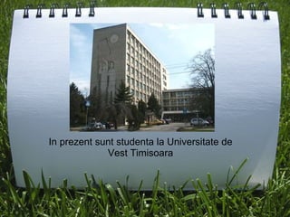 In prezent sunt studenta la Universitate de Vest Timisoara 