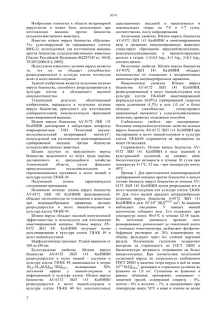 28576
2
Изобретение относится к области ветеринарной
вирусологии и может быть использовано при
изготовлении вакцины против бешенства
сельскохозяйственных животных.
Известен штамм вируса бешенства «Щелково-
51», культивируемый на перевиваемых клетках
ВНК-21, используемый для изготовления вакцины
против бешенства сельскохозяйственных животных
[Патент Российской Федерации №2287343 кл. А61K
39/205 (2006.01), 2005].
Недостатком известного штамма вируса является
то, что он не обладает способностью
репродуцироваться в культуре клеток тестикулов
ягнят и мозге мышей-сосунков.
Задачей изобретения является получение штамма
вируса бешенства, способного репродуцироваться в
культуре клеток и обладающего высокой
иммунногенностыо.
Технический результат, обспечиваемый
изобретением, выражается в получении штамма
вируса бешенства, пригодного для изготовления
слабореактогенной, иммунологически эфективной
инактивированной вакцины.
Штамм вируса бешенства AV-0172 ЛБП 141
КазНИВИ депонирован в лаборатории генофонда
микроорганизмов ТОО "Казахский научно-
исследовательский ветеринарный институт",
используемый для изготовления инактивированной
сорбированной вакцины против бешенства
сельскохозяйственных животных.
Штамм получен из вирулентного вируса
бешенства, выделенного из мозга трупа коровы,
доставленного из приусадебного хозяйства
Алматинской области, путем фиксации
принудительными последовательными и
перемежающимися пассажами в мозге мышей и
культуре клеток ТЯ-КК 49.
Полученный штамм характеризуется
следующими признаками.
Назначение штамма: штамм вируса бешенства
AV-0172 ЛБП 141 КазНИВИ фиксированный,
обладает патогенностью по отношению к животным
при интрацеребралыюм заражении, активно
репродуцируется в мозге мышей-сосунков и
культуре клеток ТЯ-КК 49.
Штамм вируса обладает высокой иммуногенной
эффективностью и используется для изготовления
инактивированной вакцины. Штамм вируса AV-
0172 ЛБП 141 КазНИВИ получают путем
культивирования в культуре клеток ТЯ-КК 49 и
мозге мышей-сосунков.
Морфологические признаки. Размер вирионов от
100 до 430 нм.
Культуральные свойства. Штамм вируса
бешенства AV-0172 ЛБП 141 КазНИВИ
репродуцируется в мозге мышей - сосунков и
культуре клеток ТЯ-КК 49, накапливается в титрах
106,0-107,0МЛД50/Г/ТИД50/Г, вызывающие 50%
летальный эффект у мышей-сосунков и
инфекционный в культуре клеток. Штамм вируса
бешенства AV-0172 ЛБП 141 КазНИВИ
репродуцируется в мозге мышей-сосунков и
культуре клеток ТЯ-КК 49 без дополнительных
адаптационных пассажей и накапливается в
максимальных титрах на 7-9 и 5-7 сутки,
соответственно, после инфицирования.
Антигенные свойства. Штамм вируса бешенства
AV-0172 ЛБП 141 КазНИВИ в инактивированном
виде в организме иммунизированных животных
стимулирует образование вируснейтрализующих,
комплементсвязывающих и преципитирующих
антител в титрах: 1,3±0,3 log2, 4±1 log2, 2±0,5 log2,
соответственно.
Патогенные свойства: Штамм вируса бешенства
AV-0172 ЛБП 141 КазНИВИ обладает
патогенностыо по отношению к восприимчивым
животным при интрацеребральном заражении.
Иммуногенные свойства: Штамм вируса
бешенства AV-0172 ЛБП 141 КазНИВИ,
репродуцированный в мозге мышей-сосунков или
культуре клеток ТЯ-КК49 инактивированной
формальдегидом (0,05%) сорбированной гидратом
окиси аллюминия (1,5%) в дозе 1,0 см3
и более
обладает способностью стимулировать
напряженный иммунитет у сельскохозяйственных
животных, привитых подкожным способом.
Стабильность свойств при пассировании:
Основные иммуннобиологические свойства штамма
вируса бешенства AV-0172 ЛБП 141 КазНИВИ при
пассировании в мозге мышей-сосунков и культуре
клеток ТЯ-КК49 сохраняются на протяжении не
менее 10 пассажей.
Сохраняемость. Штамм вируса бешенства AV-
0172 ЛБП 141 КазНИВИ в виде тканевой и
культуральной суспензий не снижает свою
биологическую активность в течение 10 суток при
температуре 4±1°С, 12 мес - при температуре минус
40°С.
Пример 1. Для приготовления инактивированной
сорбированной вакцины против бешенства в начале
готовят биомассу вируса бешенства из штамма AV-
0172 ЛБП 141 КазНИВИ путем репродукции его в
мозге мышей-сосунков или культуре клеток ТЯ-КК
49. Для этого мышей заражают интрацеребрально
штаммом вируса бешенства А-0172 ЛБП 141
КазНИВИ в дозе 103
-104
ЭИД50/0,01
см3
- За мышами
наблюдают ежедневно. У павших мышей
асептически собирают мозг. Его охлаждают при
температуре минус 40±5°С в течении 12-18 часов.
По истечении указанного времени мозг
размораживают, размельчают до гомогенной массы
с помощью гомогенизатора, разбавляют фосфатно-
буферным раствором до 20% концентрации по
объёму, фильтруют через 4-х слойной марлевой
фильтр. Полученную суспензию подвергают
контролю на стерильность по ГОСТ 28085 и
биологическую активность титрованием на белых
мышах-сосунках. При соответствии полученной
суспензией вируса по стерильности требованием
ГОСТ 28085 и наличии титра вируса в ней не ниже
105,0
МЛД50/см
3
, разливают в стерильных условиях во
флаконы по 1,0 см3
. Суспензию во флаконах в
равных объёмных пропорциях смешивают с
защитной средой, содержащей сахарозу - 8%,
пептон - 6% и желатин - 2%, и замораживают при
температуре минус 50°С и ниже в течение не менее
 