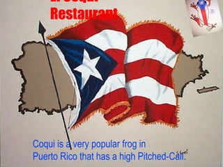 El Coqui Restaurant Coqui is a very popular frog in  Puerto Rico that has a high Pitched-Call. 