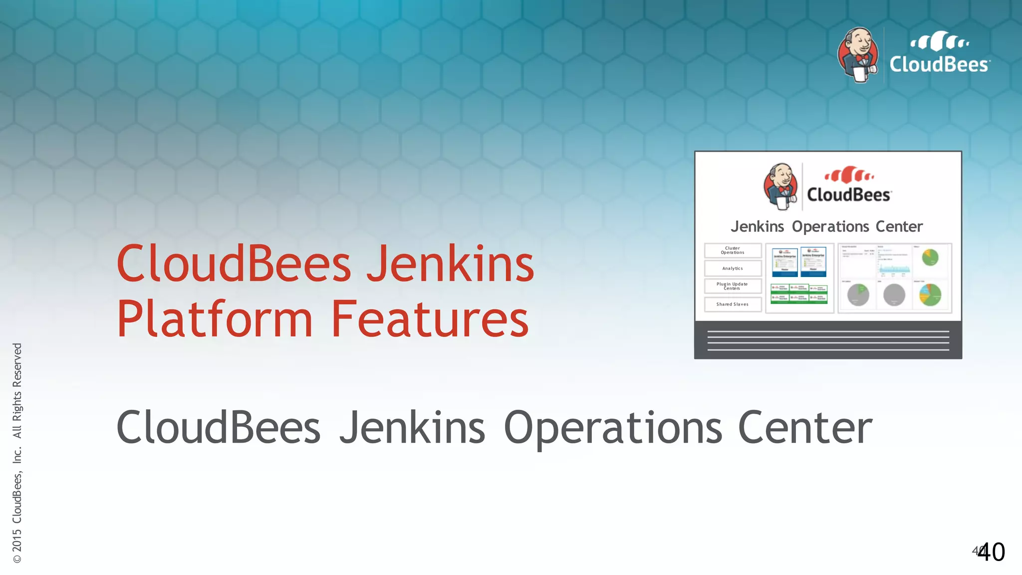 ©2015CloudBees,Inc.AllRightsReserved
40
©2015CloudBees,Inc.AllRightsReserved
40
CloudBees Jenkins
Platform Features
CloudBees Jenkins Operations Center
40
Jenkins Operations Center
Plug in Update
Centers
Cluster
Operations
Analytic s
S hared S laves
 