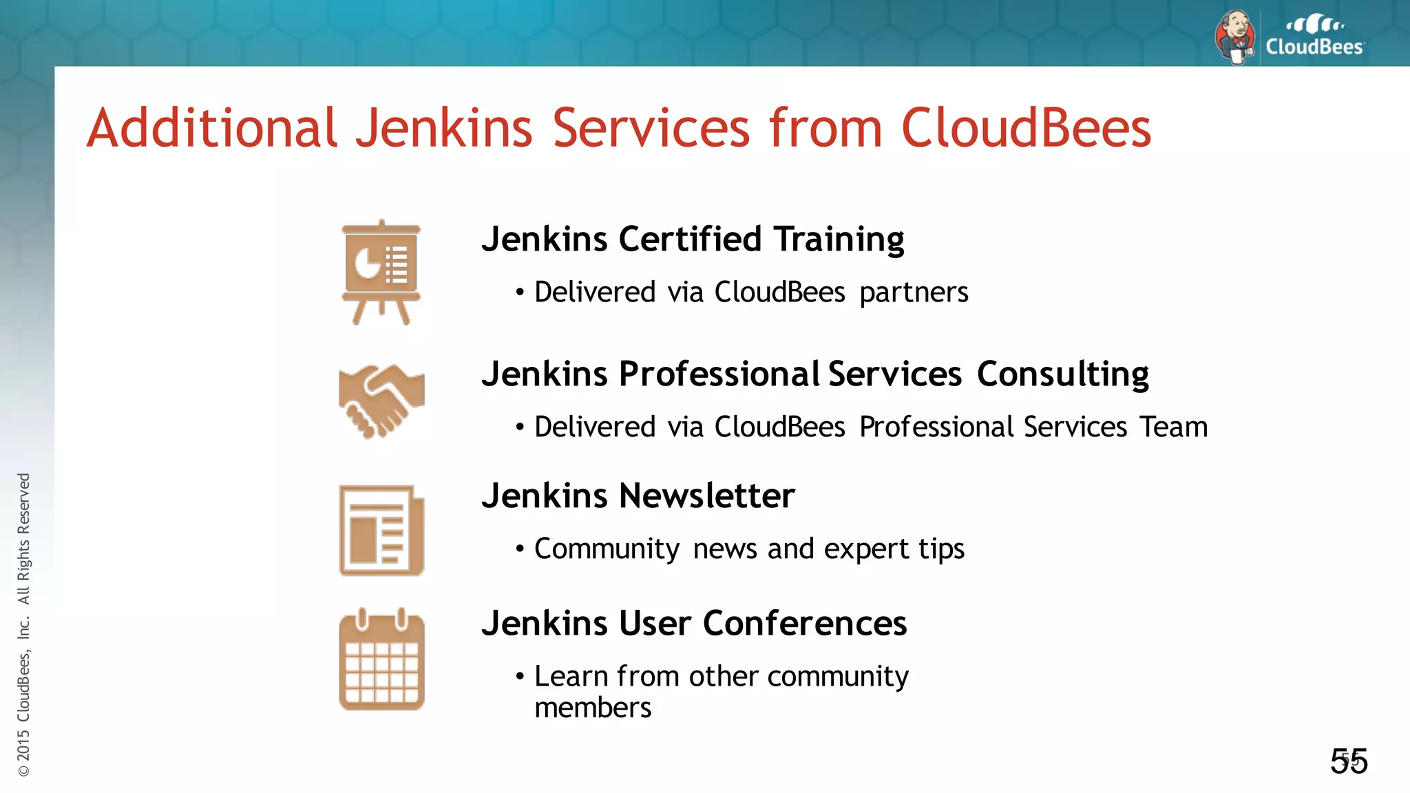 ©2015CloudBees,Inc.AllRightsReserved
55
Additional Jenkins Services from CloudBees
55
Jenkins Certified Training
• Delivered via CloudBees partners
Jenkins Professional Services Consulting
• Delivered via CloudBees Professional Services Team
Jenkins Newsletter
• Community news and expert tips
Jenkins User Conferences
• Learn from other community
members
 