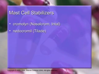 Copyright © 2002, 1998, Elsevier Science (USA). All rights reserved.
Mast Cell StabilizersMast Cell Stabilizers
• cromolyn (Nasalcrom, Intal)cromolyn (Nasalcrom, Intal)
• nedocromil (Tilade)nedocromil (Tilade)
 