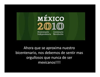Ahora que se aproxima nuestro
bicentenario, nos debemos de sentir mas
      orgullosos que nunca de ser
              mexicanos!!!!
 