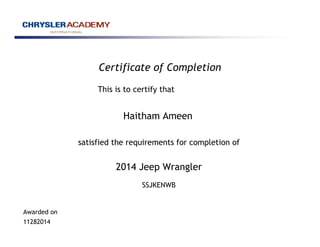 Certificate of Completion 
This is to certify that 
Haitham Ameen 
satisfied the requirements for completion of 
2014 Jeep Wrangler 
Awarded on 
11282014 
SSJKENWB 
