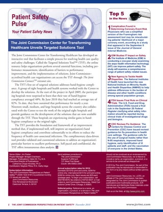 1Complication Found in 
Determining Coronary Event Risk 
Physicians who use a simplified 
version of the Framingham risk 
assessment tool may be miscalculat-ing 
patients’ likelihood of a major 
coronary event, according to a study 
that appeared in the September 8 
issue of the Journal of General 
Internal Medicine. 
2IOM Studies IT Impact on Safety 
The Institute of Medicine (IOM) is 
conducting a one-year study examining 
the ways health information technology 
(HIT) can improve patient safety. The 
study will examine a comprehensive 
range of patient safety–related issues. 
3New Agency to Tackle Health 
Disparities The National Institutes 
of Health have launched the new 
National Institute on Minority Health 
and Health Disparities (NIMHD) to help 
address differences in the burden of 
disease and other health conditions 
among special population groups. 
4FDA Issues Final Rule on Clinical 
Trials The U.S. Food and Drug 
Administration (FDA) issued a final 
rule in the September 29 Federal 
Register clarifying what safety infor-mation 
should be reported during 
clinical trials of investigational drugs 
and biologics. 
5CDC Revises Flu Guidance The 
Centers for Disease Control and 
Prevention (CDC) have issued revised 
guidance for flu prevention in health 
care settings. The guidance calls for 
the use of surgical masks rather than 
N-95 respirators, improved hand 
hygiene, early identification of ill 
patients and staff, and the vaccination 
of everyone in the United States. 
www.jcrinc.com 
Patient Safety 
Pulse 
Your Patient Safety News 
The Joint Commission Center for Transforming 
Healthcare Unveils Targeted Solutions Tool 
2 THE JOINT COMMISSION PERSPECTIVES ON PATIENT SAFETY November 2010 
Top 5 
in the News 
Senior Editor: Jim Parker 
Project Manager: Bridget Chambers 
Manager, Publications: Helen M. Fry, M.A. 
Executive Director of Publications: 
Catherine Chopp Hinckley, Ph.D 
Contributors: Meghan Pillow, R.N.; Kathy Vega 
Subscription Information: 
The Joint Commission Perspectives on Patient 
SafetyTM (ISSN 1534-5181) is published monthly 
(12 issues per year) by 
Joint Commission Resources 
One Renaissance Boulevard 
Oakbrook Terrace, IL 60181 
Send address corrections to 
The Joint Commission 
Superior Fulfillment 
131 West First Street 
Duluth, MN 55802-2065 
Annual subscription rates for 2010: 
Domestic $319 for print and online, $299 for 
online only; international $410 for print and on line, 
$299 for online only. Back is sues are $25 each 
(postage paid). To begin your subscription, call 
800/746-6578, fax orders to 218/723-9437, or mail 
orders to Joint Commission Resources, 16442 Col-lections 
Center Drive, Chicago, IL 60693. 
Editorial policy: Reference to a name, an 
organization, a product, or a service in The Joint 
Commission Perspectives on Patient SafetyTM 
should not be construed as an en dorsement by 
Joint Com mission Resources, nor is failure to 
include a name, an organization, a product, or a 
service to be construed as disapproval. 
© 2010 by The Joint Commission. No part of this 
publication may be reproduced or transmitted in 
any form or by any means without written permis-sion. 
Joint Commission Resources, Inc. (JCR), an 
affiliate of The Joint Commission, has been 
designated by The Joint Commission to publish 
publications and multi media products. JCR 
reproduces and distributes these materials under 
license from The Joint Commission. 
Visit us on the Web, at http://www.jcrinc.com. 
The Joint Commission Center for Transforming Healthcare has developed an 
interactive tool that facilitates a simple process for resolving health care quality 
and safety challenges. Called the Targeted Solutions Tool™ (TST), the online 
resource helps organizations perform several essential functions, including per-formance 
measurement, identification of barriers to performance 
improvement, and the implementation of solutions. Joint Commission– 
accredited health care organizations can access the TST through The Joint 
Commission ConnectTM extranet site. 
The TST’s first set of targeted solutions addresses hand-hygiene compli-ance. 
A group of eight hospitals and health systems worked with the Center to 
develop the solutions. At the start of the project in April 2009, the participat-ing 
hospitals were surprised to learn that their rate of hand-hygiene 
compliance averaged 48%. By June 2010 they had reached an average rate of 
82%. To date, they have sustained that performance for nearly a year. 
Nineteen small, medium, and large hospitals across the country also collabo-rated 
with the Center to test the work of the original eight hospitals and 
provide guidance on the development of the solutions that are now available 
through the TST. These hospitals are experiencing similar gains in hand-hygiene 
compliance as the original eight. 
The TST provides the foundation and framework of an improvement 
method that, if implemented well, will improve an organization’s hand 
hygiene compliance and contribute substantially to its efforts to reduce the 
frequency of health care–associated infections. The complimentary data-driven 
tool provides validated and customized solutions to address an organization’s 
particular barriers to excellent performance. Self paced and confidential, the 
TST offers instantaneous data analysis. PS 
 