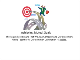 Achieving Mutual Goals
The Target Is To Ensure That We As A Company And Our Customers
Arrive Together At Our Common Destination – Success.
 