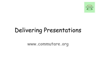 Delivering Presentations
www.commutare.org
 