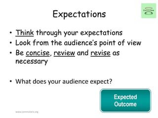Expectations
• Think through your expectations
• Look from the audience’s point of view
• Be concise, review and revise as
necessary
• What does your audience expect?
www.commutare.org
 