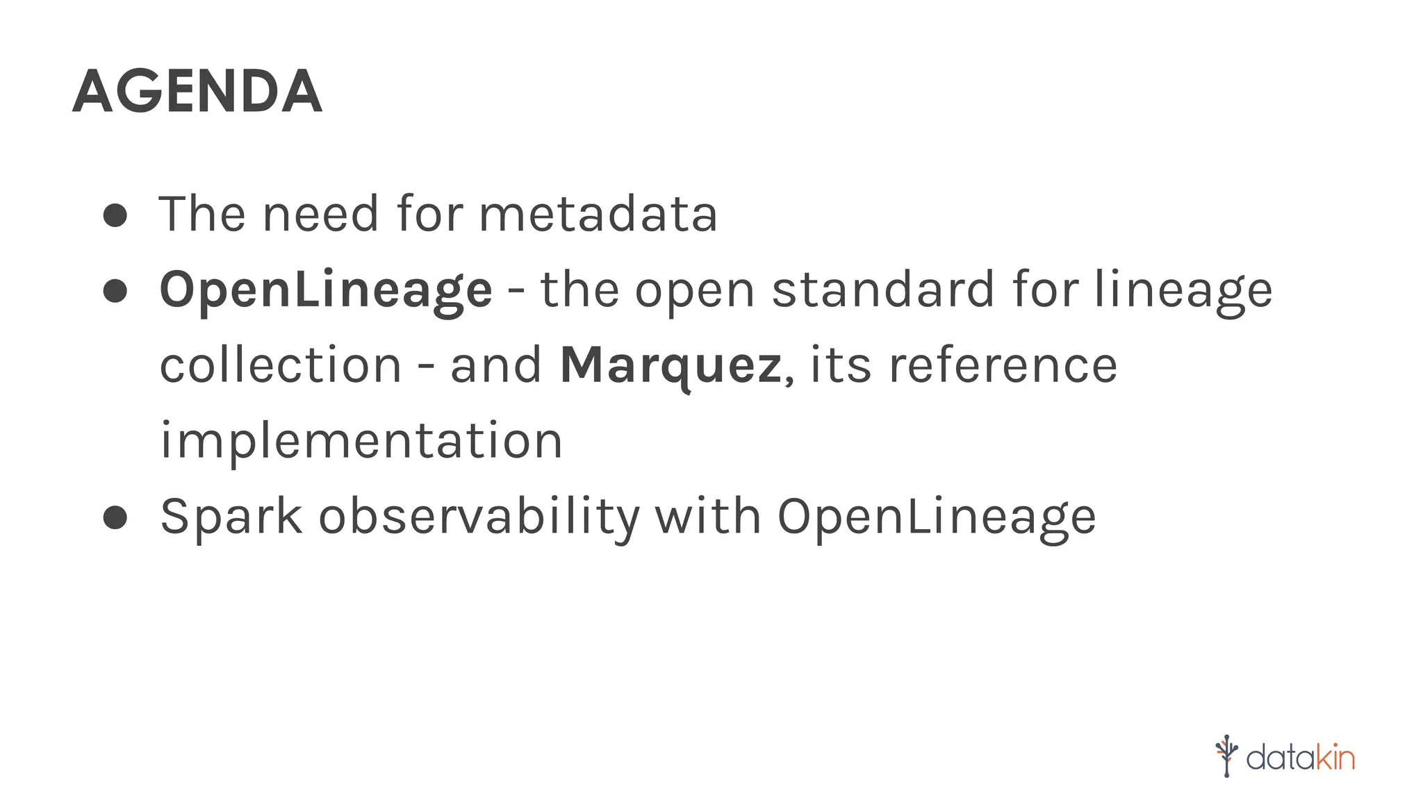 AGENDA
● The need for metadata
● OpenLineage - the open standard for lineage
collection - and Marquez, its reference
implementation
● Spark observability with OpenLineage
 