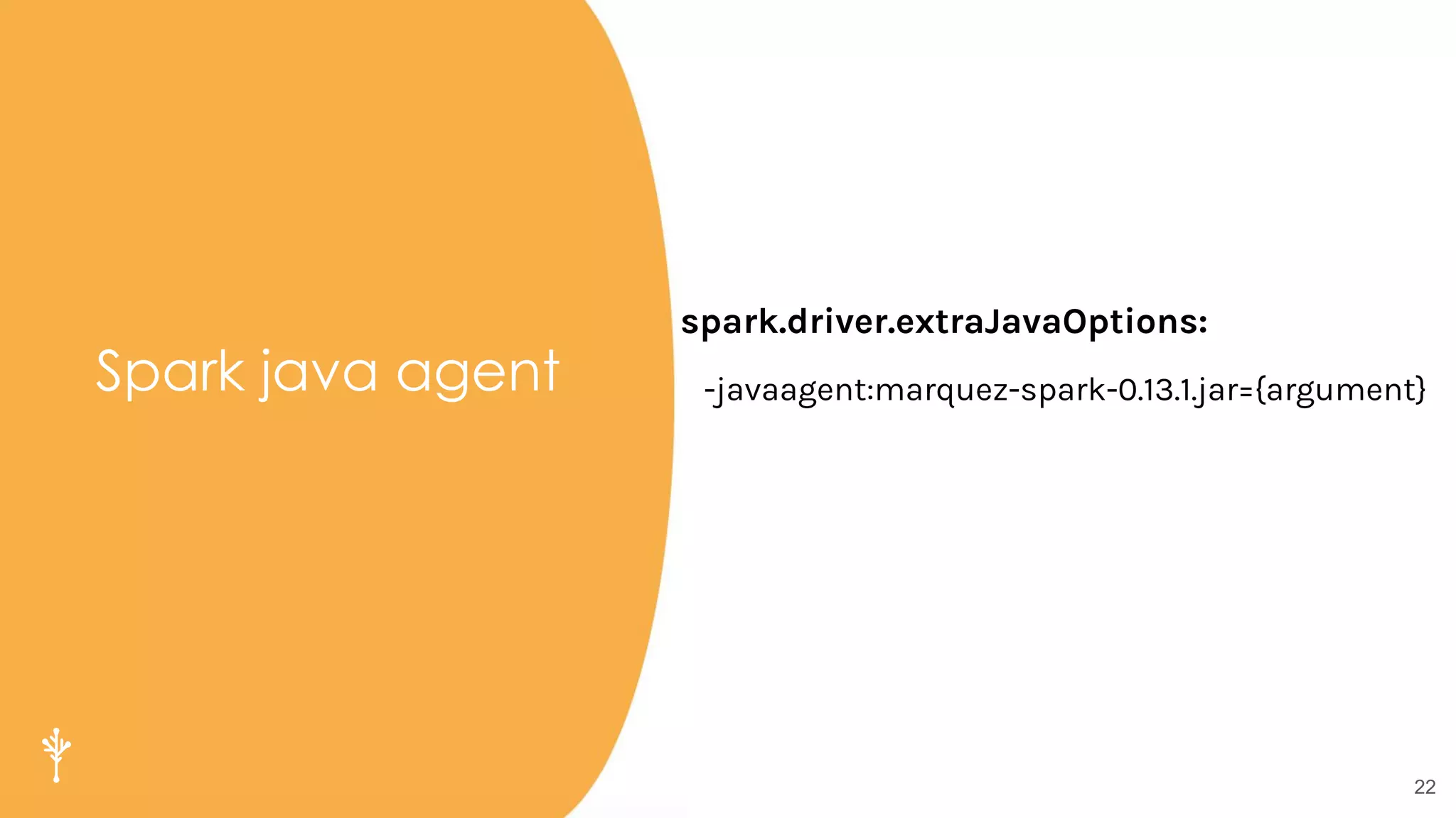 22
Spark java agent
spark.driver.extraJavaOptions:
-javaagent:marquez-spark-0.13.1.jar={argument}
 