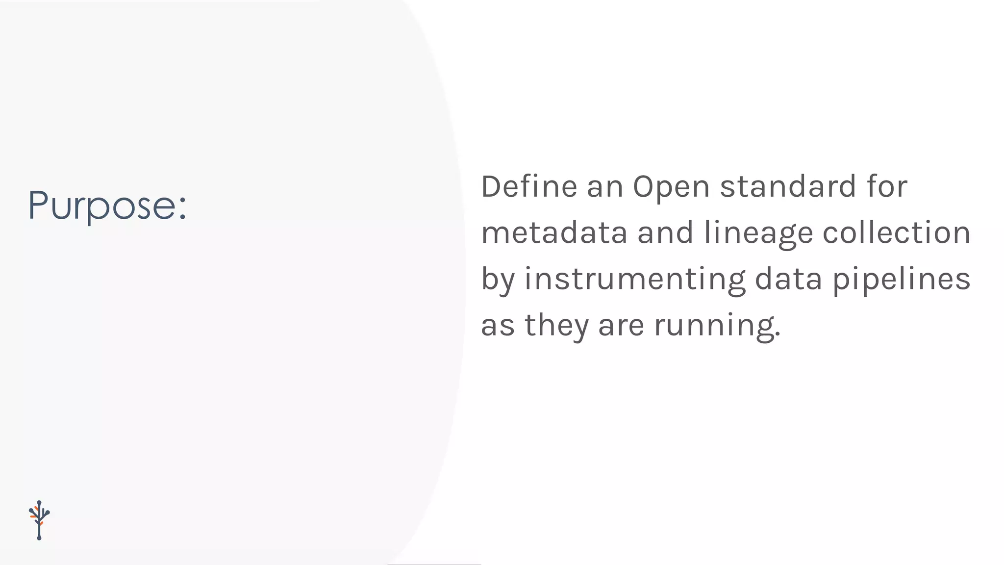 Purpose:
Deﬁne an Open standard for
metadata and lineage collection
by instrumenting data pipelines
as they are running.
 